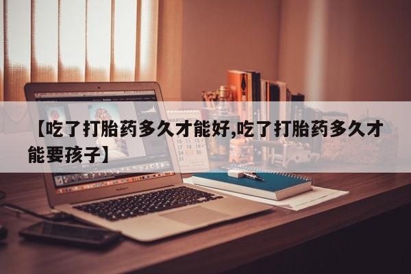 网上米非司酮片在线购买【吃了打胎药多久才能好,吃了打胎药多久才能要孩子】