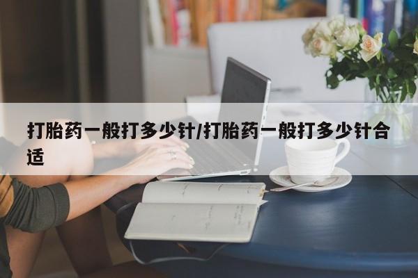 网上米非司酮片在线购买打胎药一般打多少针/打胎药一般打多少针合适