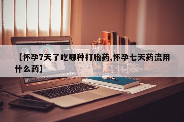 网上米非司酮片在线购买【怀孕7天了吃哪种打胎药,怀孕七天药流用什么药】