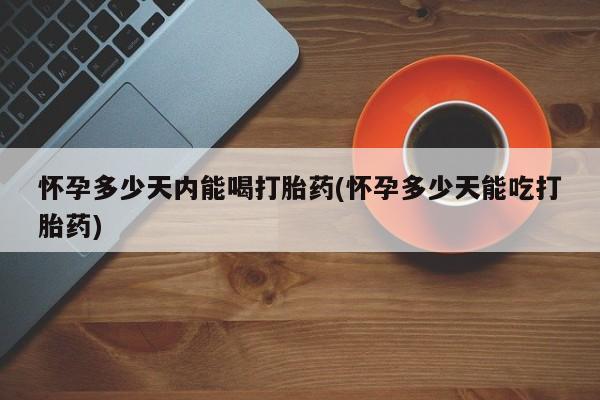 网上米非司酮片在线购买怀孕多少天内能喝打胎药(怀孕多少天能吃打胎药)