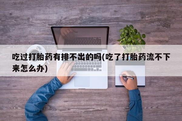 网上米非司酮片在线购买吃过打胎药有排不出的吗(吃了打胎药流不下来怎么办)