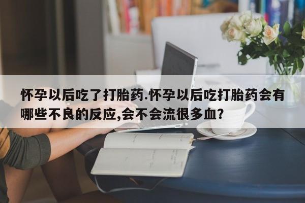 网上米非司酮片在线购买怀孕以后吃了打胎药.怀孕以后吃打胎药会有哪些不良的反应,会不会流很多血？