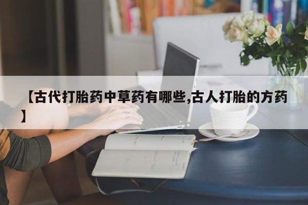 网上米非司酮片在线购买【古代打胎药中草药有哪些,古人打胎的方药】