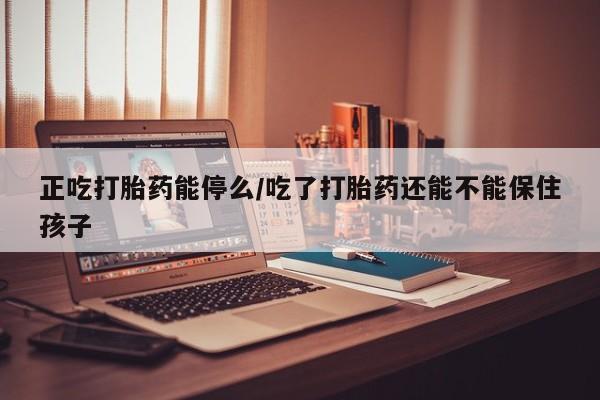 网上米非司酮片在线购买正吃打胎药能停么/吃了打胎药还能不能保住孩子