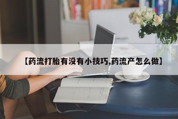 网上米非司酮片在线购买【药流打胎有没有小技巧,药流产怎么做】