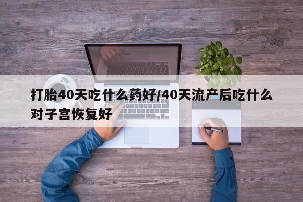 网上米非司酮片在线购买打胎40天吃什么药好/40天流产后吃什么对子宫恢复好