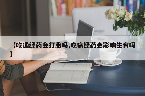 网上米非司酮片在线购买【吃通经药会打胎吗,吃痛经药会影响生育吗】