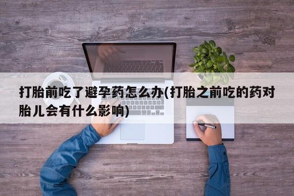 网上米非司酮片在线购买打胎前吃了避孕药怎么办(打胎之前吃的药对胎儿会有什么影响)