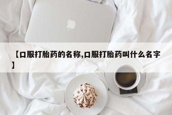 网上米非司酮片在线购买【口服打胎药的名称,口服打胎药叫什么名字】