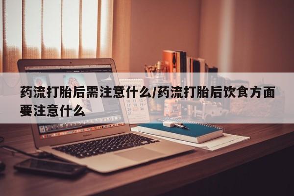 网上米非司酮片在线购买药流打胎后需注意什么/药流打胎后饮食方面要注意什么
