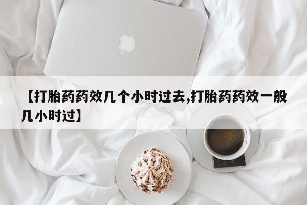 网上米非司酮片在线购买【打胎药药效几个小时过去,打胎药药效一般几小时过】