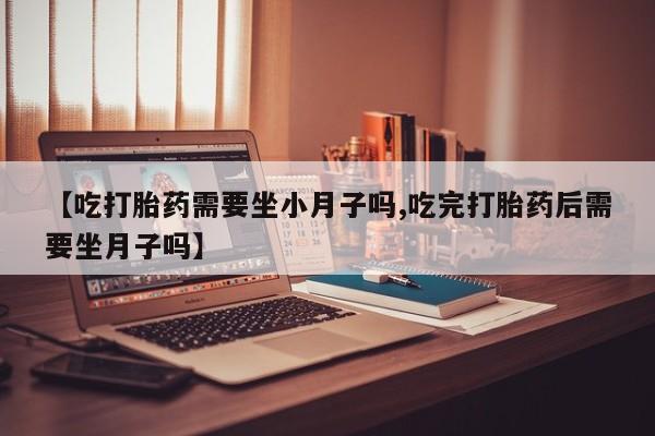 网上米非司酮片在线购买【吃打胎药需要坐小月子吗,吃完打胎药后需要坐月子吗】