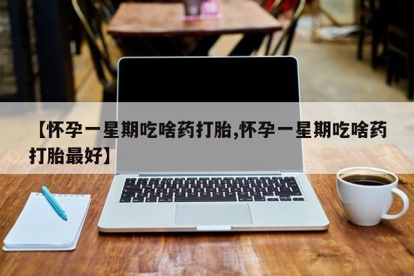 网上米非司酮片在线购买【怀孕一星期吃啥药打胎,怀孕一星期吃啥药打胎最好】
