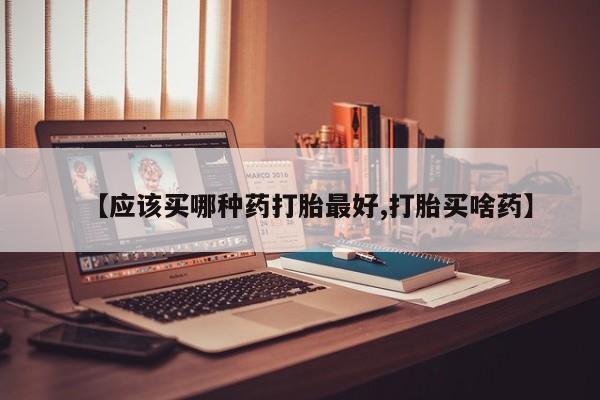 网上米非司酮片在线购买【应该买哪种药打胎最好,打胎买啥药】