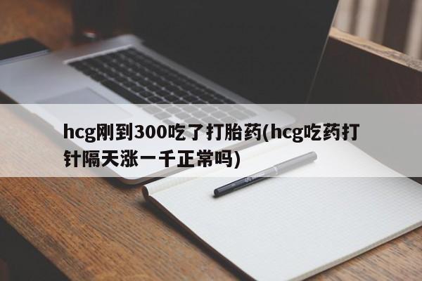 网上米非司酮片在线购买hcg刚到300吃了打胎药(hcg吃药打针隔天涨一千正常吗)