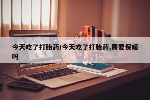 网上米非司酮片在线购买今天吃了打胎药/今天吃了打胎药,需要保暖吗