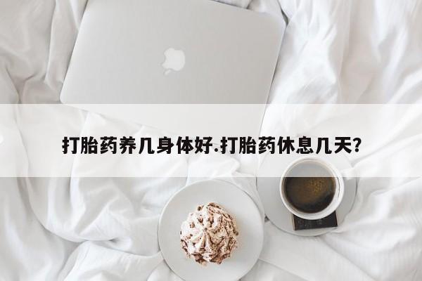 网上米非司酮片在线购买打胎药养几身体好.打胎药休息几天？