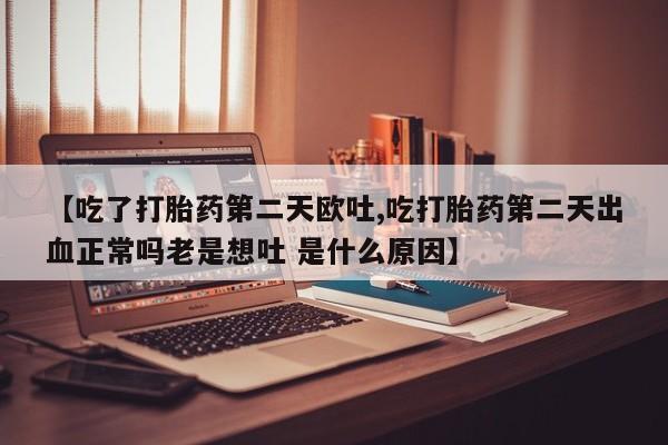 网上米非司酮片在线购买【吃了打胎药第二天欧吐,吃打胎药第二天出血正常吗老是想吐 是什么原因】