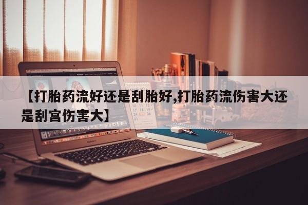 网上米非司酮片在线购买【打胎药流好还是刮胎好,打胎药流伤害大还是刮宫伤害大】