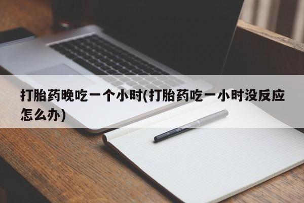 网上米非司酮片在线购买打胎药晚吃一个小时(打胎药吃一小时没反应怎么办)