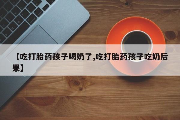 网上米非司酮片在线购买【吃打胎药孩子喝奶了,吃打胎药孩子吃奶后果】