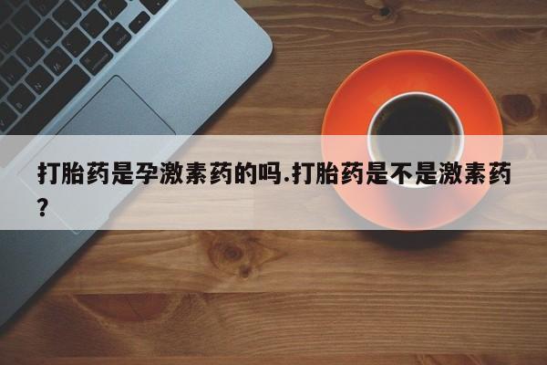网上米非司酮片在线购买打胎药是孕激素药的吗.打胎药是不是激素药？