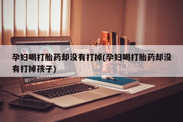 网上米非司酮片在线购买孕妇喝打胎药却没有打掉(孕妇喝打胎药却没有打掉孩子)