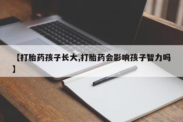 网上米非司酮片在线购买【打胎药孩子长大,打胎药会影响孩子智力吗】