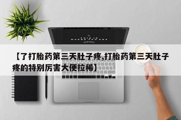 网上米非司酮片在线购买【了打胎药第三天肚子疼,打胎药第三天肚子疼的特别厉害大便拉稀】