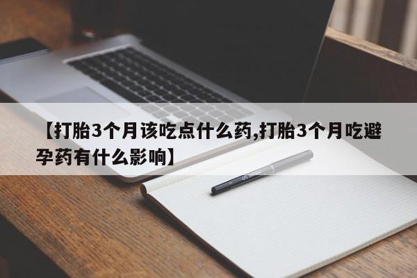 网上米非司酮片在线购买【打胎3个月该吃点什么药,打胎3个月吃避孕药有什么影响】