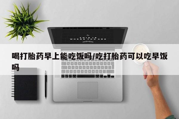 网上米非司酮片在线购买喝打胎药早上能吃饭吗/吃打胎药可以吃早饭吗