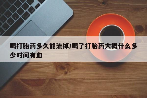 网上米非司酮片在线购买喝打胎药多久能流掉/喝了打胎药大概什么多少时间有血