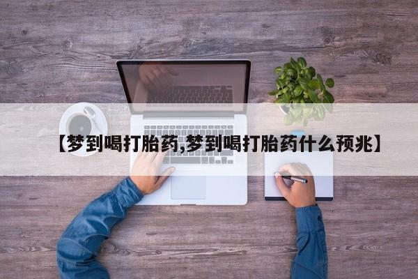 网上米非司酮片在线购买【梦到喝打胎药,梦到喝打胎药什么预兆】
