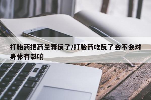 网上米非司酮片在线购买打胎药把药量弄反了/打胎药吃反了会不会对身体有影响