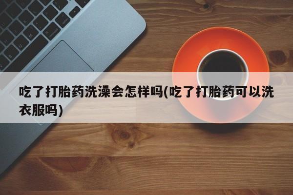 网上米非司酮片在线购买吃了打胎药洗澡会怎样吗(吃了打胎药可以洗衣服吗)