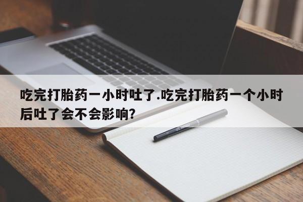 网上米非司酮片在线购买吃完打胎药一小时吐了.吃完打胎药一个小时后吐了会不会影响？
