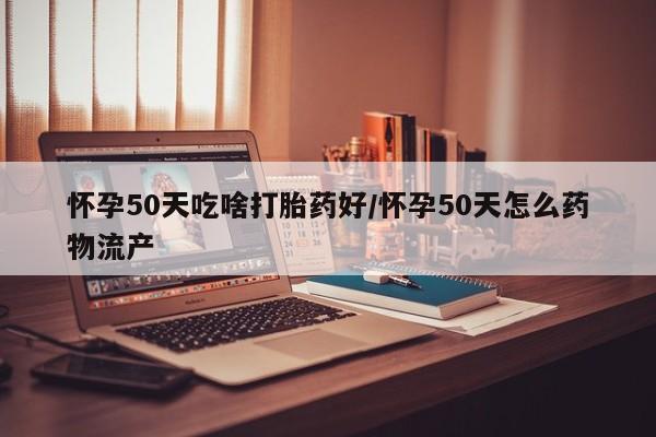 网上米非司酮片在线购买怀孕50天吃啥打胎药好/怀孕50天怎么药物流产