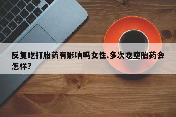 网上米非司酮片在线购买反复吃打胎药有影响吗女性.多次吃堕胎药会怎样？