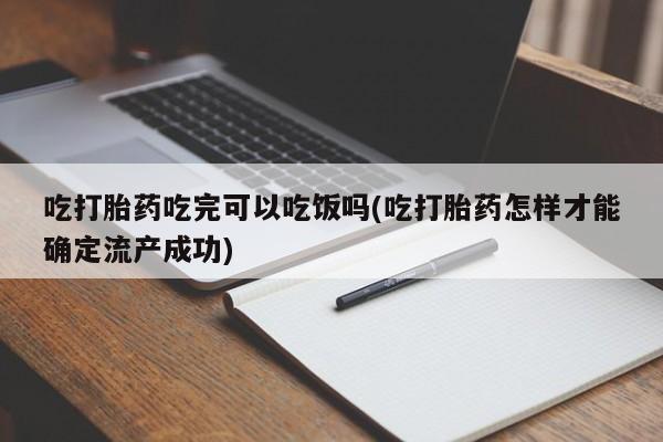 网上米非司酮片在线购买吃打胎药吃完可以吃饭吗(吃打胎药怎样才能确定流产成功)