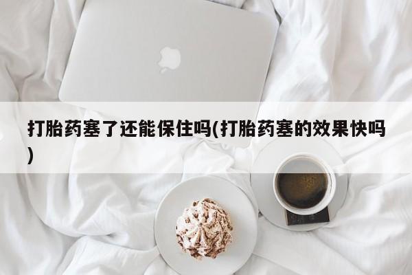 网上米非司酮片在线购买打胎药塞了还能保住吗(打胎药塞的效果快吗)
