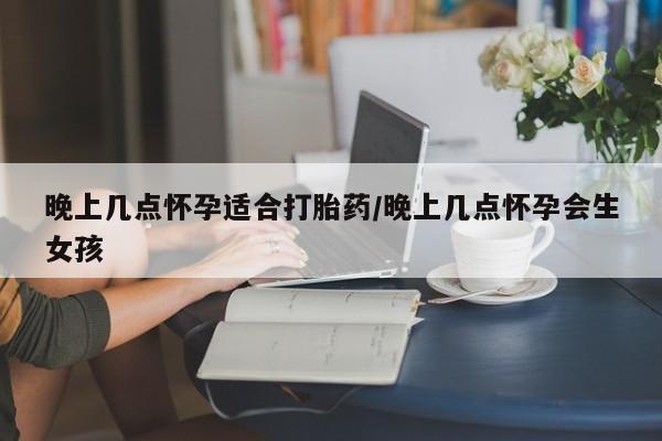 网上米非司酮片在线购买晚上几点怀孕适合打胎药/晚上几点怀孕会生女孩