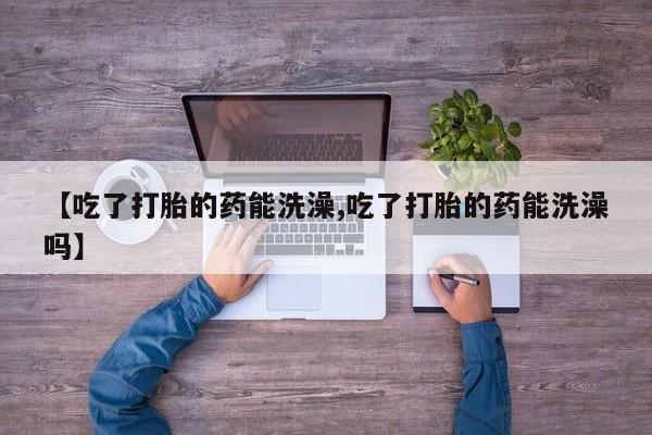 网上米非司酮片在线购买【吃了打胎的药能洗澡,吃了打胎的药能洗澡吗】