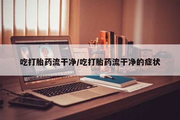 网上米非司酮片在线购买吃打胎药流干净/吃打胎药流干净的症状