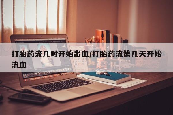 网上米非司酮片在线购买打胎药流几时开始出血/打胎药流第几天开始流血