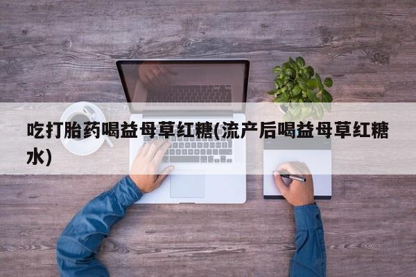 网上米非司酮片在线购买吃打胎药喝益母草红糖(流产后喝益母草红糖水)