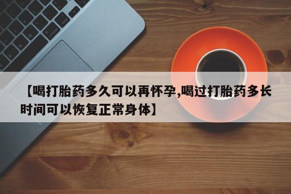 网上米非司酮片在线购买【喝打胎药多久可以再怀孕,喝过打胎药多长时间可以恢复正常身体】