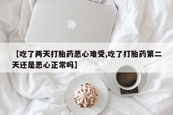 网上米非司酮片在线购买【吃了两天打胎药恶心难受,吃了打胎药第二天还是恶心正常吗】