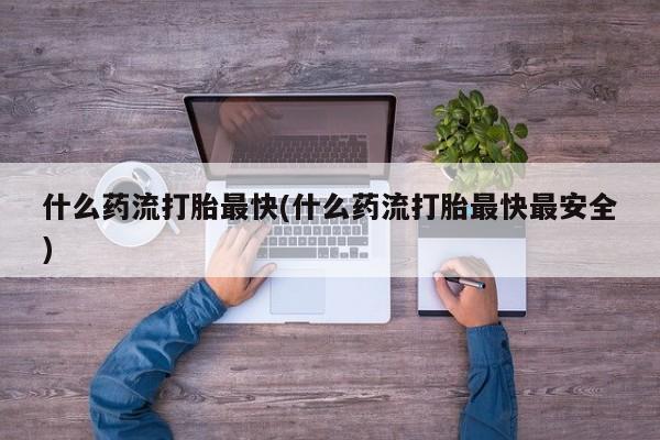 网上米非司酮片在线购买什么药流打胎最快(什么药流打胎最快最安全)