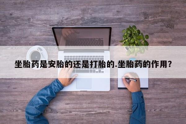 网上米非司酮片在线购买坐胎药是安胎的还是打胎的.坐胎药的作用？