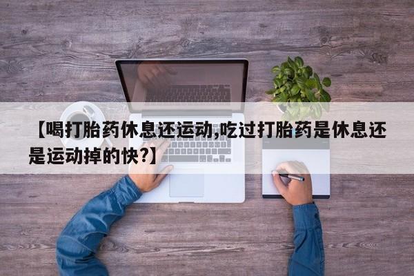 网上米非司酮片在线购买【喝打胎药休息还运动,吃过打胎药是休息还是运动掉的快?】